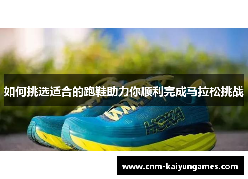如何挑选适合的跑鞋助力你顺利完成马拉松挑战