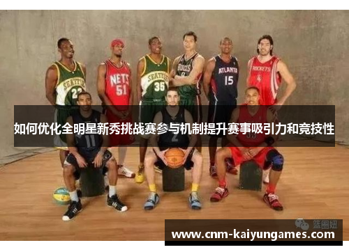 如何优化全明星新秀挑战赛参与机制提升赛事吸引力和竞技性