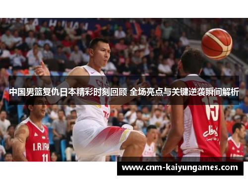 中国男篮复仇日本精彩时刻回顾 全场亮点与关键逆袭瞬间解析