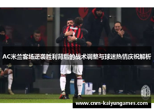 AC米兰客场逆袭胜利背后的战术调整与球迷热情庆祝解析