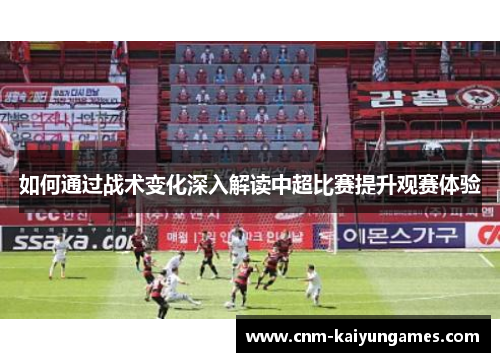 如何通过战术变化深入解读中超比赛提升观赛体验