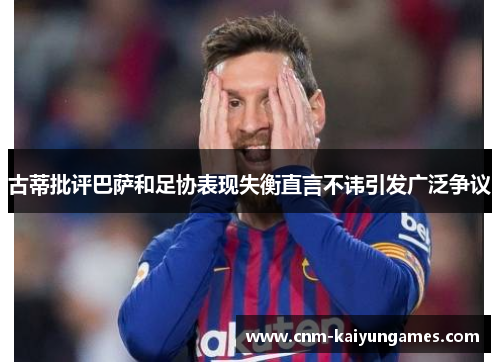 古蒂批评巴萨和足协表现失衡直言不讳引发广泛争议