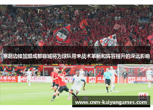 塞超边锋加盟成都蓉城将为球队带来战术革新和阵容提升的深远影响