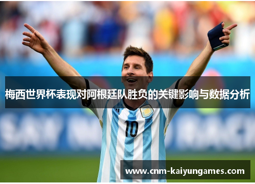 梅西世界杯表现对阿根廷队胜负的关键影响与数据分析