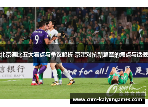 北京德比五大看点与争议解析 京津对抗新篇章的焦点与话题