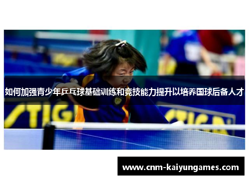 如何加强青少年乒乓球基础训练和竞技能力提升以培养国球后备人才