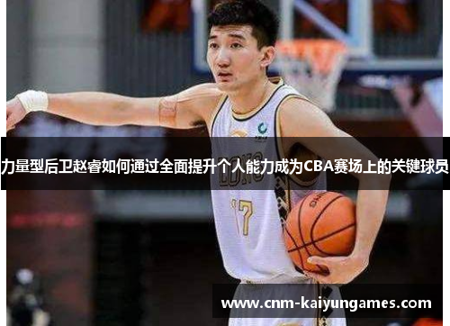 力量型后卫赵睿如何通过全面提升个人能力成为CBA赛场上的关键球员