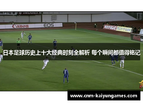 日本足球历史上十大经典时刻全解析 每个瞬间都值得铭记