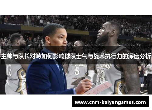 主帅与队长对峙如何影响球队士气与战术执行力的深度分析