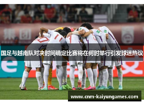 国足与越南队对决时间确定比赛将在何时举行引发球迷热议