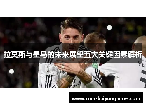 拉莫斯与皇马的未来展望五大关键因素解析