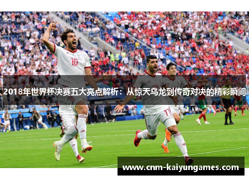 2018年世界杯决赛五大亮点解析:从惊天乌龙到传奇对决的精彩瞬间