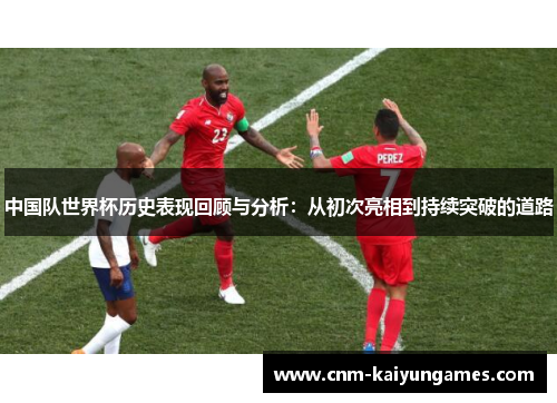 中国队世界杯历史表现回顾与分析：从初次亮相到持续突破的道路