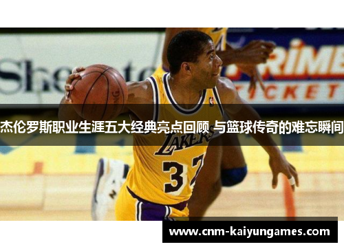 杰伦罗斯职业生涯五大经典亮点回顾 与篮球传奇的难忘瞬间