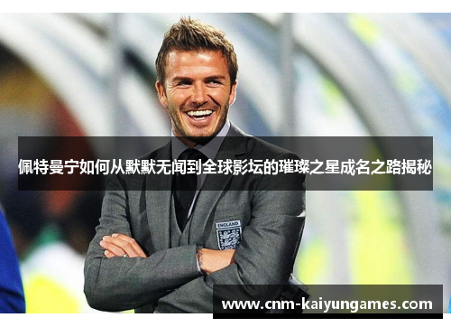 佩特曼宁如何从默默无闻到全球影坛的璀璨之星成名之路揭秘