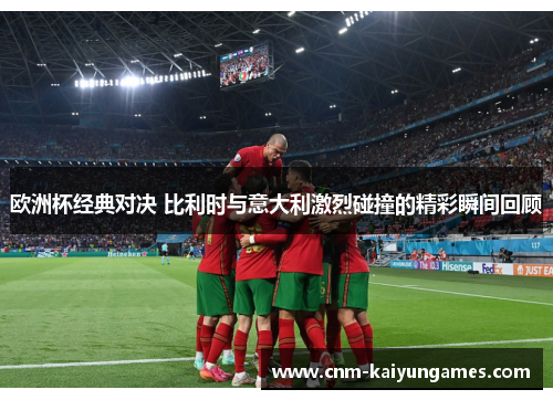 欧洲杯经典对决 比利时与意大利激烈碰撞的精彩瞬间回顾