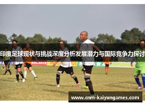 印度足球现状与挑战深度分析发展潜力与国际竞争力探讨
