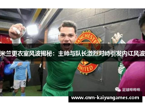 米兰更衣室风波揭秘:主帅与队长激烈对峙引发内讧风波
