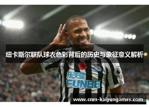 纽卡斯尔联队球衣色彩背后的历史与象征意义解析 纽卡斯尔联队球衣色彩背后的历史与象征意义解析