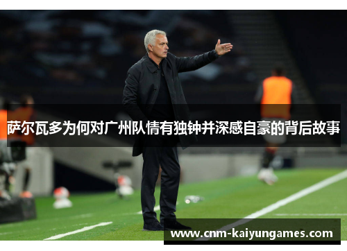 萨尔瓦多为何对广州队情有独钟并深感自豪的背后故事 萨尔瓦多为何对广州队情有独钟并深感自豪的背后故事