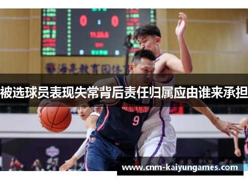 被选球员表现失常背后责任归属应由谁来承担 被选球员表现失常背后责任归属应由谁来承担