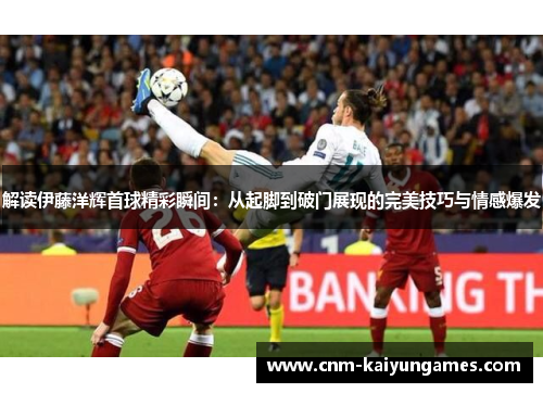 解读伊藤洋辉首球精彩瞬间:从起脚到破门展现的完美技巧与情感爆发 解读伊藤洋辉首球精彩瞬间:从起脚到破门展现的完美技巧与情感爆发