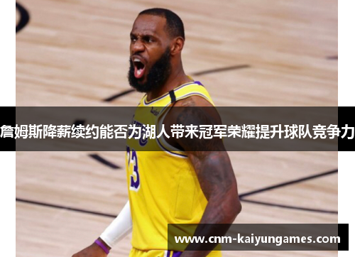 詹姆斯降薪续约能否为湖人带来冠军荣耀提升球队竞争力 詹姆斯降薪续约能否为湖人带来冠军荣耀提升球队竞争力