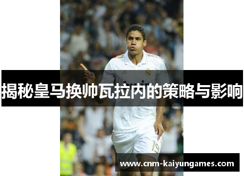 揭秘皇马换帅瓦拉内的策略与影响 揭秘皇马换帅瓦拉内的策略与影响