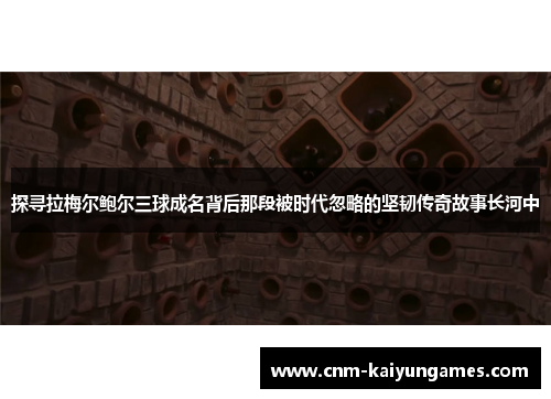 探寻拉梅尔鲍尔三球成名背后那段被时代忽略的坚韧传奇故事长河中