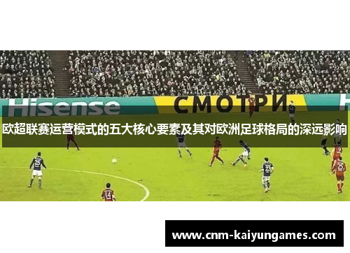 欧超联赛运营模式的五大核心要素及其对欧洲足球格局的深远影响 欧超联赛运营模式的五大核心要素及其对欧洲足球格局的深远影响
