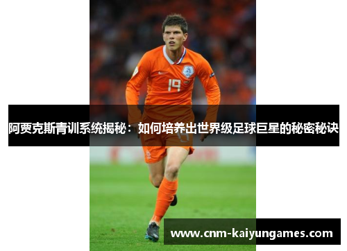 阿贾克斯青训系统揭秘:如何培养出世界级足球巨星的秘密秘诀 阿贾克斯青训系统揭秘:如何培养出世界级足球巨星的秘密秘诀