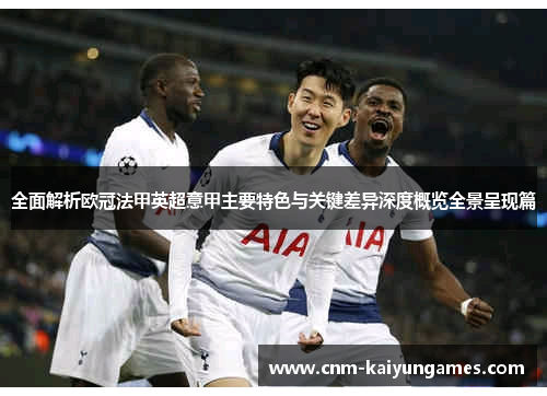 全面解析欧冠法甲英超意甲主要特色与关键差异深度概览全景呈现篇 全面解析欧冠法甲英超意甲主要特色与关键差异深度概览全景呈现篇
