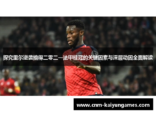 探究里尔逆袭摘得二零二一法甲桂冠的关键因素与深层动因全面解读 探究里尔逆袭摘得二零二一法甲桂冠的关键因素与深层动因全面解读