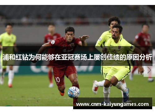 浦和红钻为何能够在亚冠赛场上屡创佳绩的原因分析 浦和红钻为何能够在亚冠赛场上屡创佳绩的原因分析