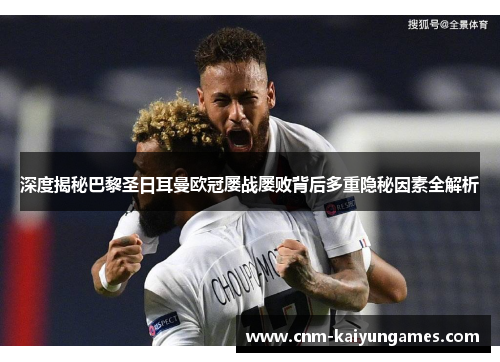 深度揭秘巴黎圣日耳曼欧冠屡战屡败背后多重隐秘因素全解析 深度揭秘巴黎圣日耳曼欧冠屡战屡败背后多重隐秘因素全解析