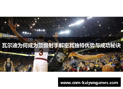 瓦尔迪为何成为顶级射手解密其独特优势与成功秘诀 瓦尔迪为何成为顶级射手解密其独特优势与成功秘诀