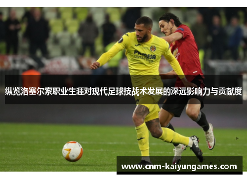 纵览洛塞尔索职业生涯对现代足球技战术发展的深远影响力与贡献度 纵览洛塞尔索职业生涯对现代足球技战术发展的深远影响力与贡献度