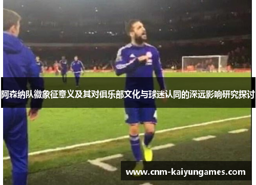 阿森纳队徽象征意义及其对俱乐部文化与球迷认同的深远影响研究探讨 阿森纳队徽象征意义及其对俱乐部文化与球迷认同的深远影响研究探讨