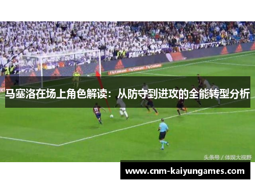 马塞洛在场上角色解读:从防守到进攻的全能转型分析 马塞洛在场上角色解读:从防守到进攻的全能转型分析
