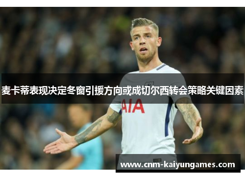 麦卡蒂表现决定冬窗引援方向或成切尔西转会策略关键因素