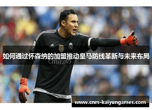 如何通过怀森纳的加盟推动皇马防线革新与未来布局