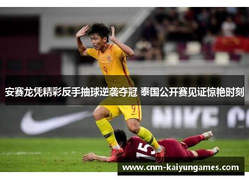 安赛龙凭精彩反手抽球逆袭夺冠 泰国公开赛见证惊艳时刻