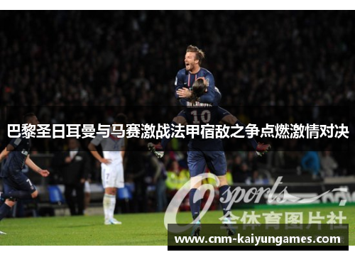 巴黎圣日耳曼与马赛激战法甲宿敌之争点燃激情对决