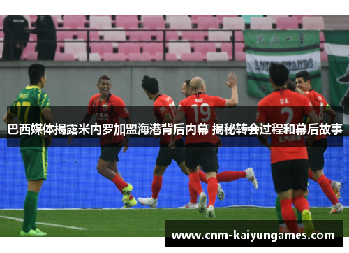 巴西媒体揭露米内罗加盟海港背后内幕 揭秘转会过程和幕后故事