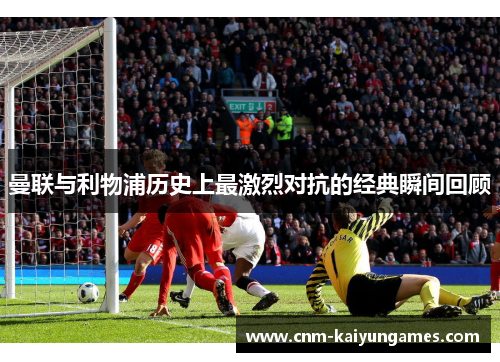 曼联与利物浦历史上最激烈对抗的经典瞬间回顾