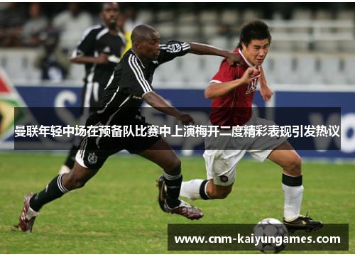 曼联年轻中场在预备队比赛中上演梅开二度精彩表现引发热议