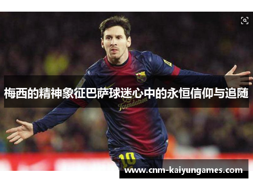梅西的精神象征巴萨球迷心中的永恒信仰与追随