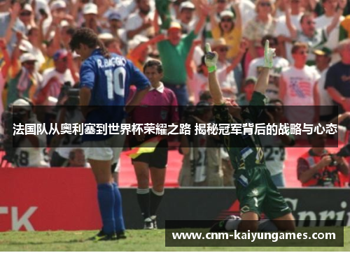 法国队从奥利塞到世界杯荣耀之路 揭秘冠军背后的战略与心态