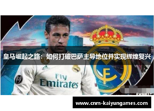 皇马崛起之路：如何打破巴萨主导地位并实现辉煌复兴