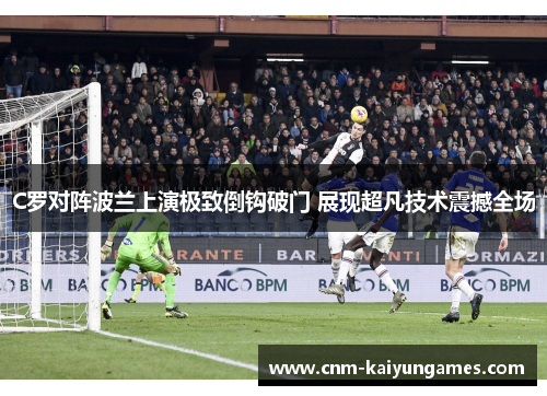 C罗对阵波兰上演极致倒钩破门 展现超凡技术震撼全场